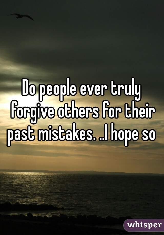 Do people ever truly forgive others for their past mistakes. ..I hope so 