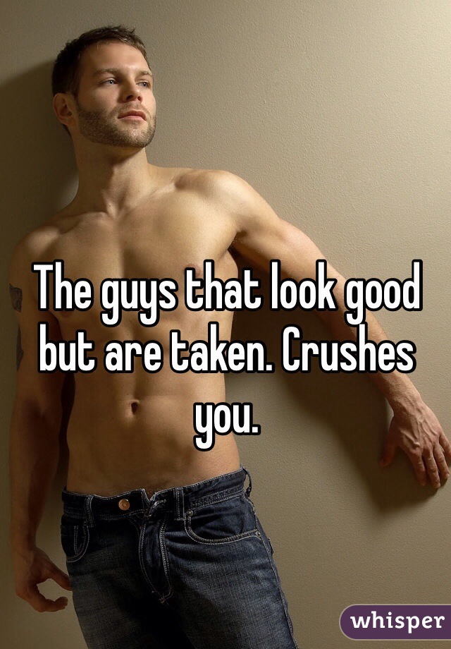 The guys that look good but are taken. Crushes you. 