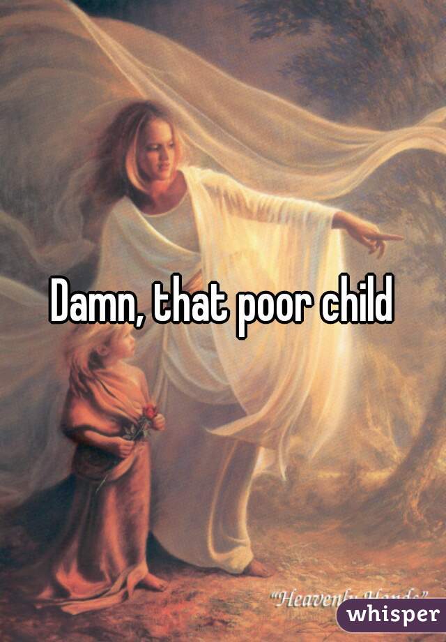 Damn, that poor child