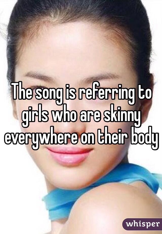 The song is referring to girls who are skinny everywhere on their body