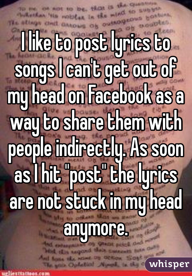 I like to post lyrics to songs I can't get out of my head on Facebook as a way to share them with people indirectly. As soon as I hit "post" the lyrics are not stuck in my head anymore.