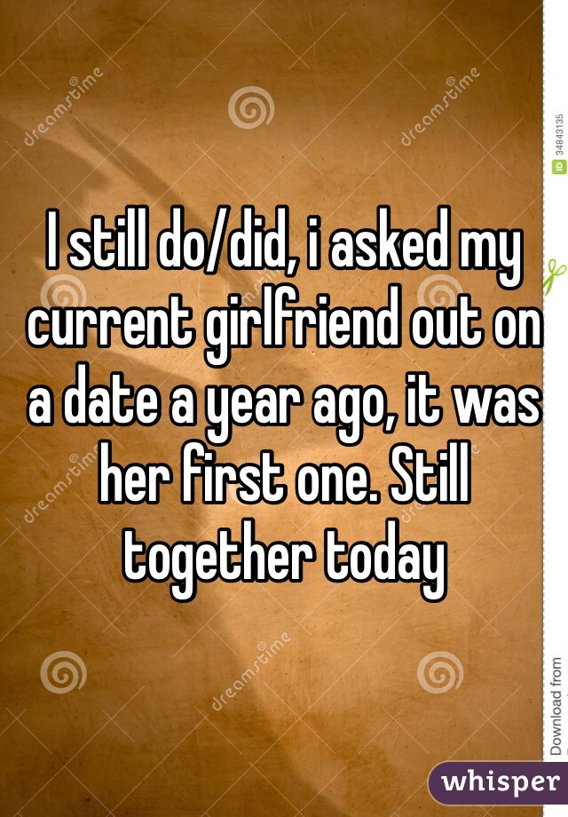 I still do/did, i asked my current girlfriend out on a date a year ago, it was her first one. Still together today