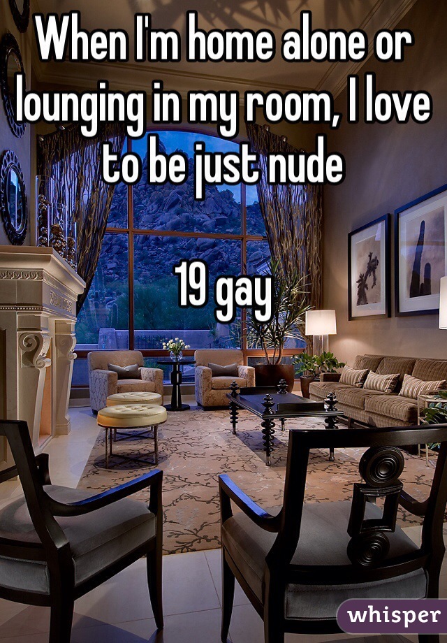 When I'm home alone or lounging in my room, I love to be just nude

19 gay