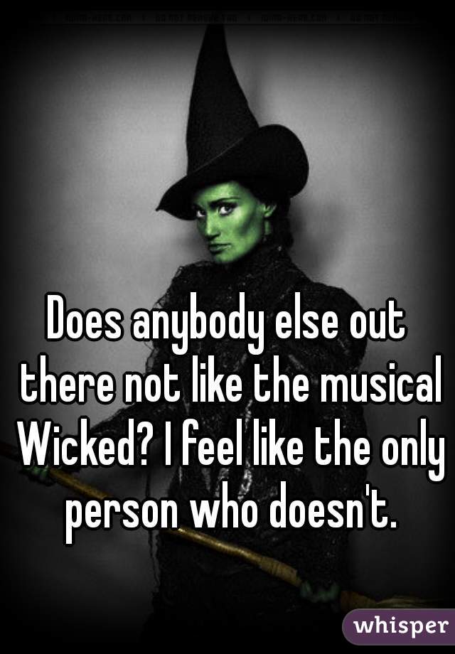 Does anybody else out there not like the musical Wicked? I feel like the only person who doesn't.