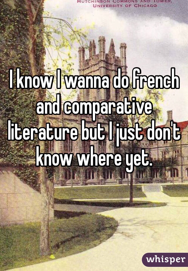 I know I wanna do french and comparative literature but I just don't know where yet.
