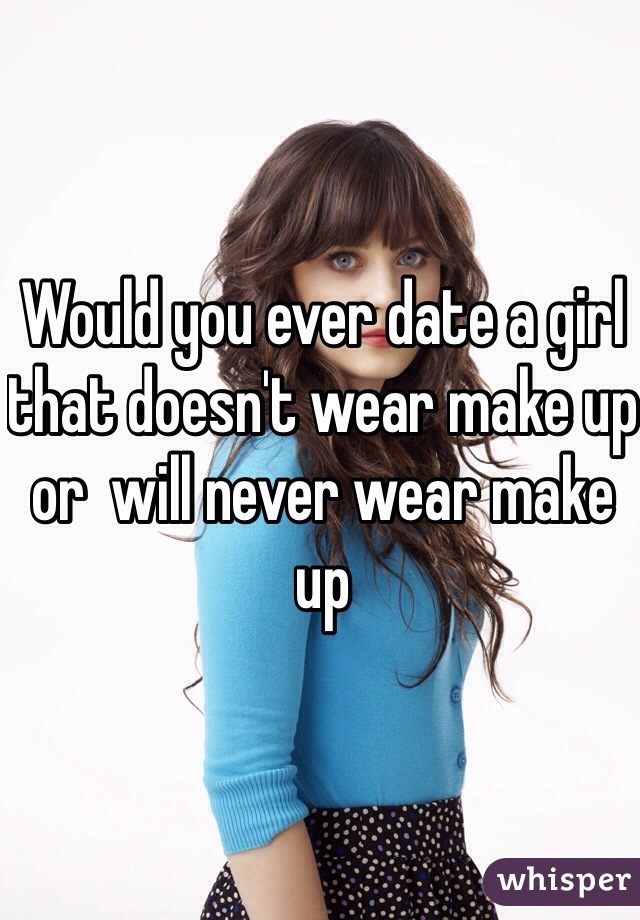 Would you ever date a girl that doesn't wear make up or  will never wear make up