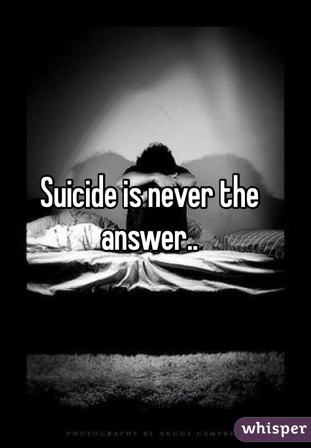 Suicide is never the answer.. 