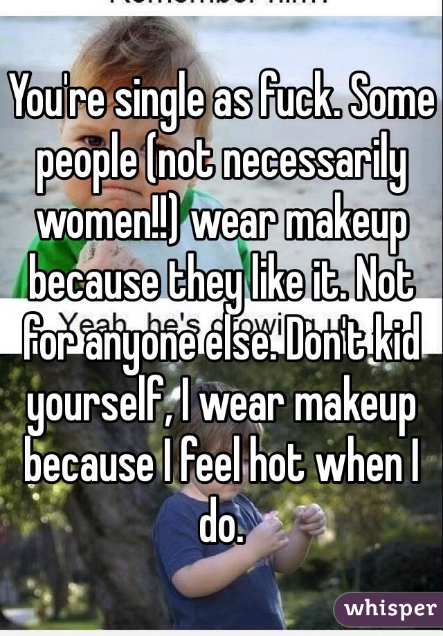You're single as fuck. Some people (not necessarily women!!) wear makeup because they like it. Not for anyone else. Don't kid yourself, I wear makeup because I feel hot when I do.