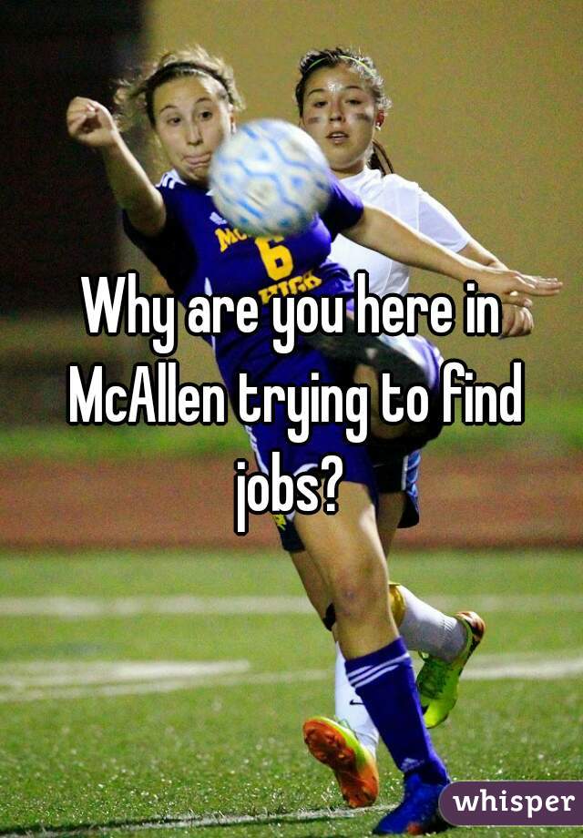 Why are you here in McAllen trying to find jobs? 
