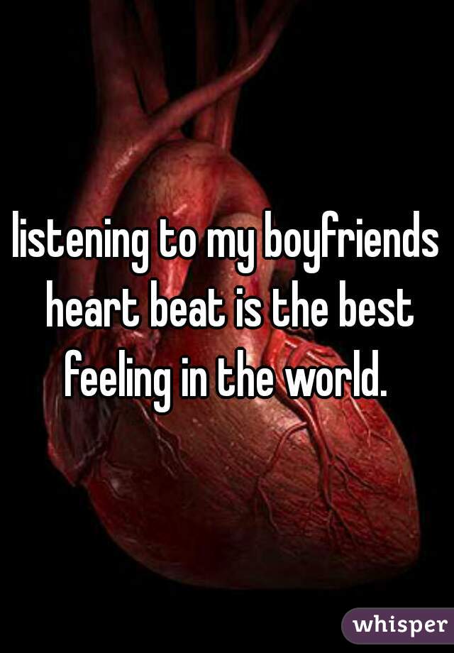 listening to my boyfriends heart beat is the best feeling in the world. 