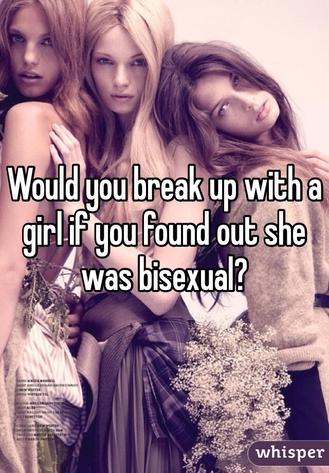 Would you break up with a girl if you found out she was bisexual?