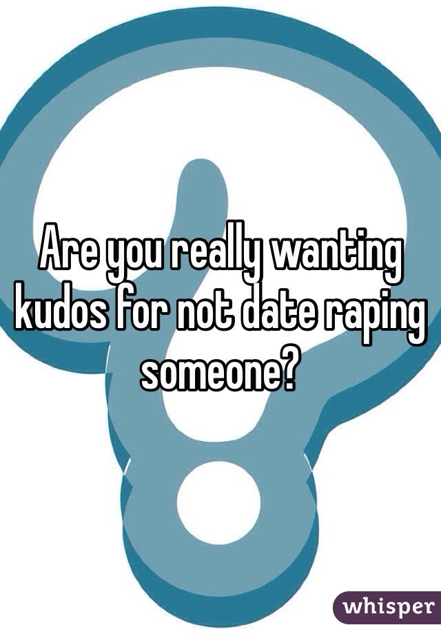 Are you really wanting kudos for not date raping someone? 