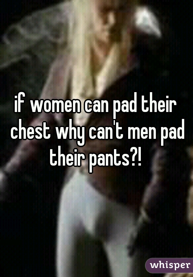 if women can pad their chest why can't men pad their pants?! 