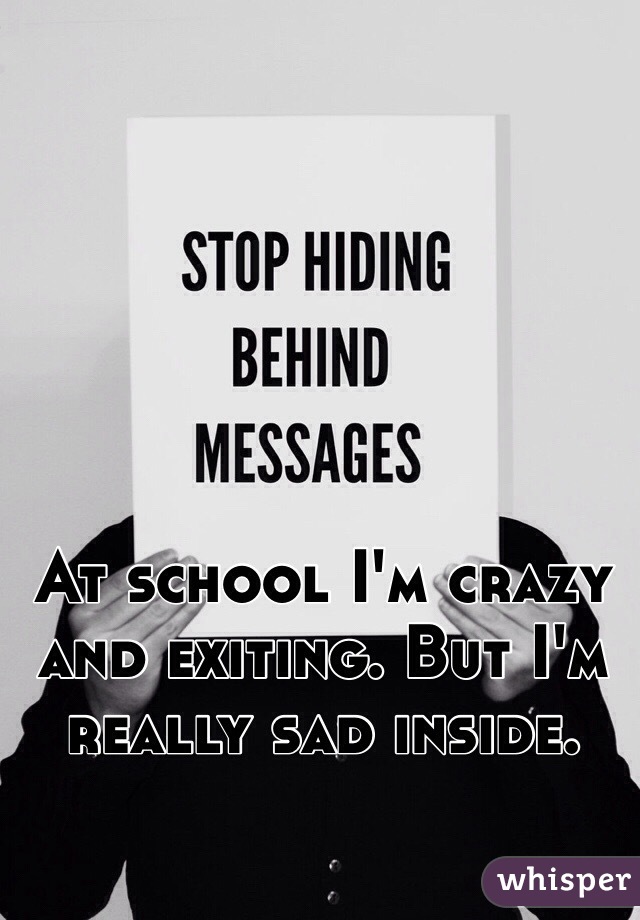 At school I'm crazy and exiting. But I'm really sad inside. 