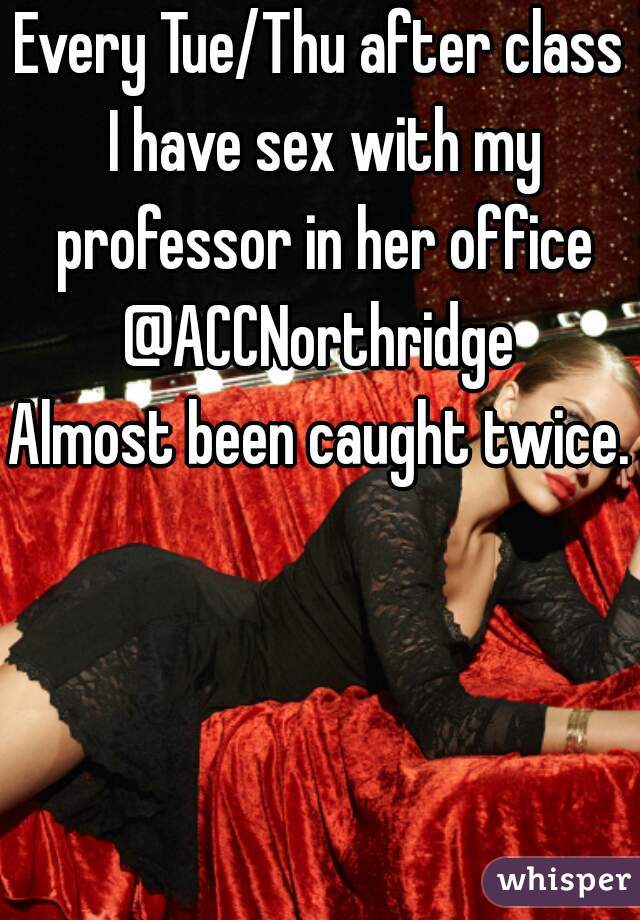 Every Tue/Thu after class I have sex with my professor in her office @ACCNorthridge 

Almost been caught twice.