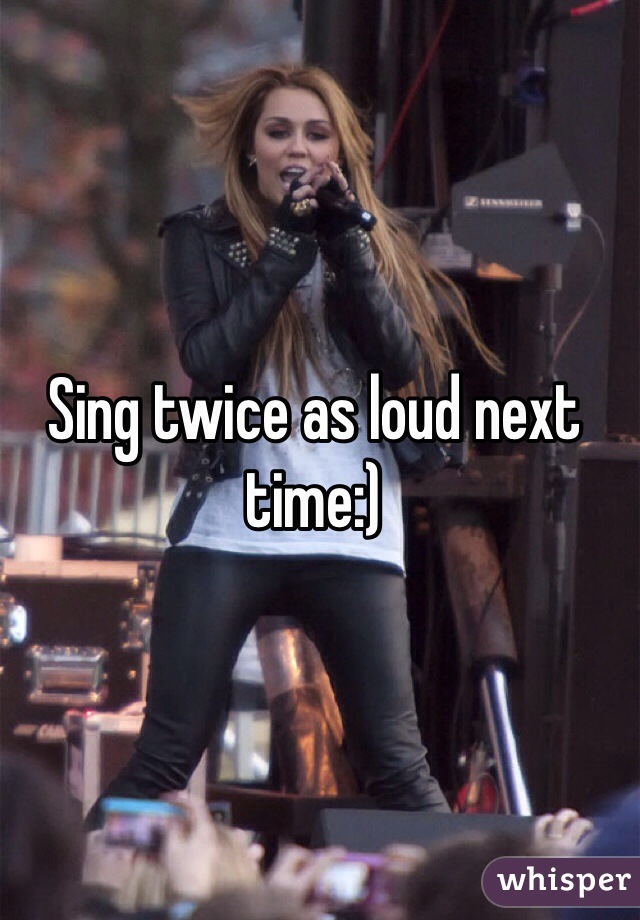 Sing twice as loud next time:) 
