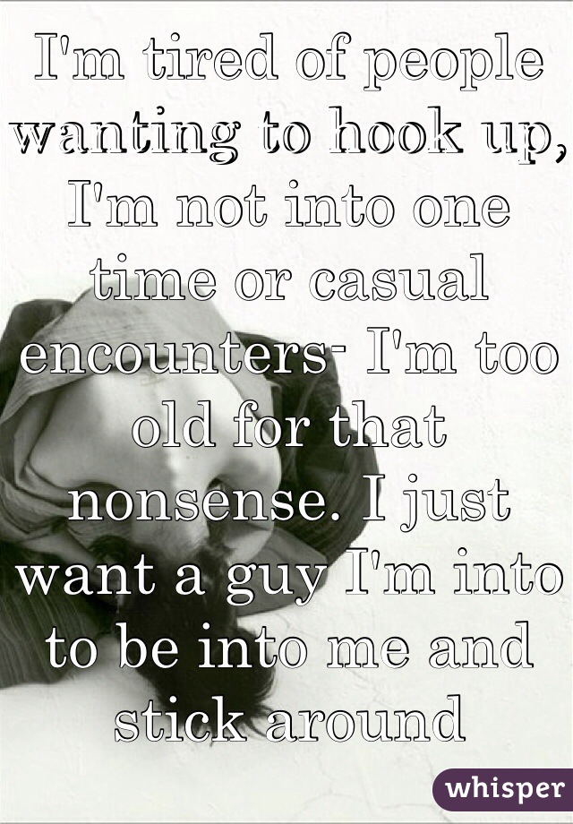 I'm tired of people wanting to hook up, I'm not into one time or casual encounters- I'm too old for that nonsense. I just want a guy I'm into to be into me and stick around 