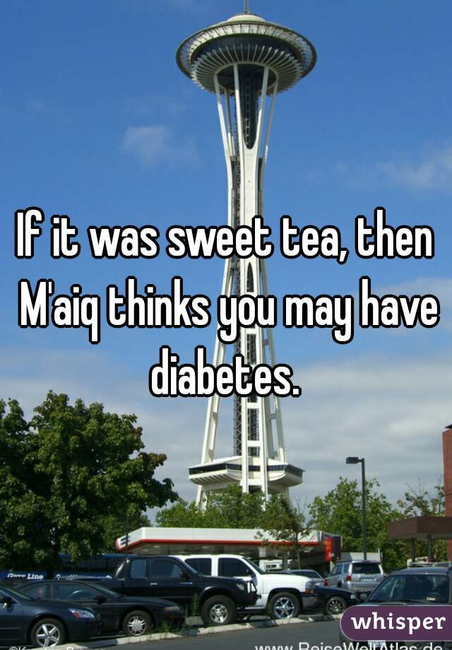 If it was sweet tea, then M'aiq thinks you may have diabetes. 