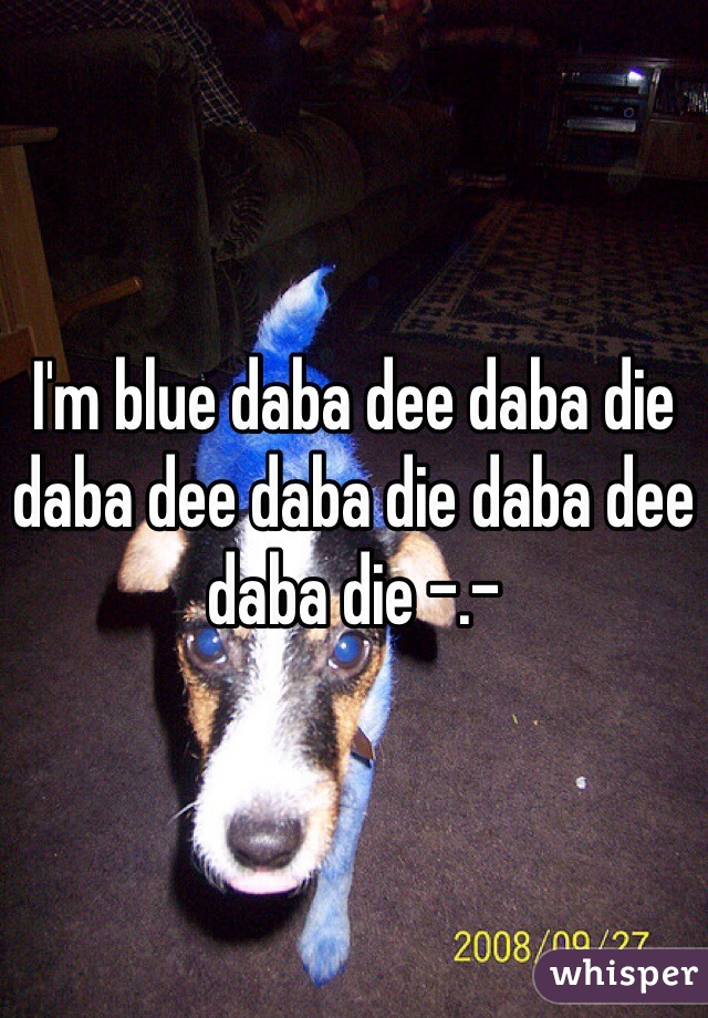 I'm blue daba dee daba die daba dee daba die daba dee daba die -.-