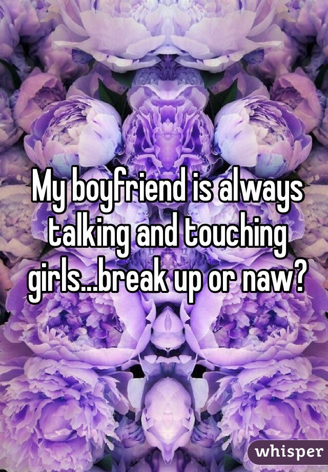 My boyfriend is always talking and touching girls...break up or naw?