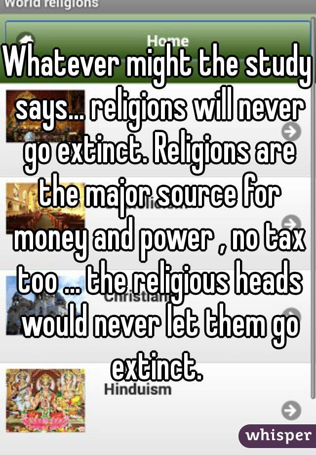 Whatever might the study says... religions will never go extinct. Religions are the major source for money and power , no tax too ... the religious heads would never let them go extinct. 