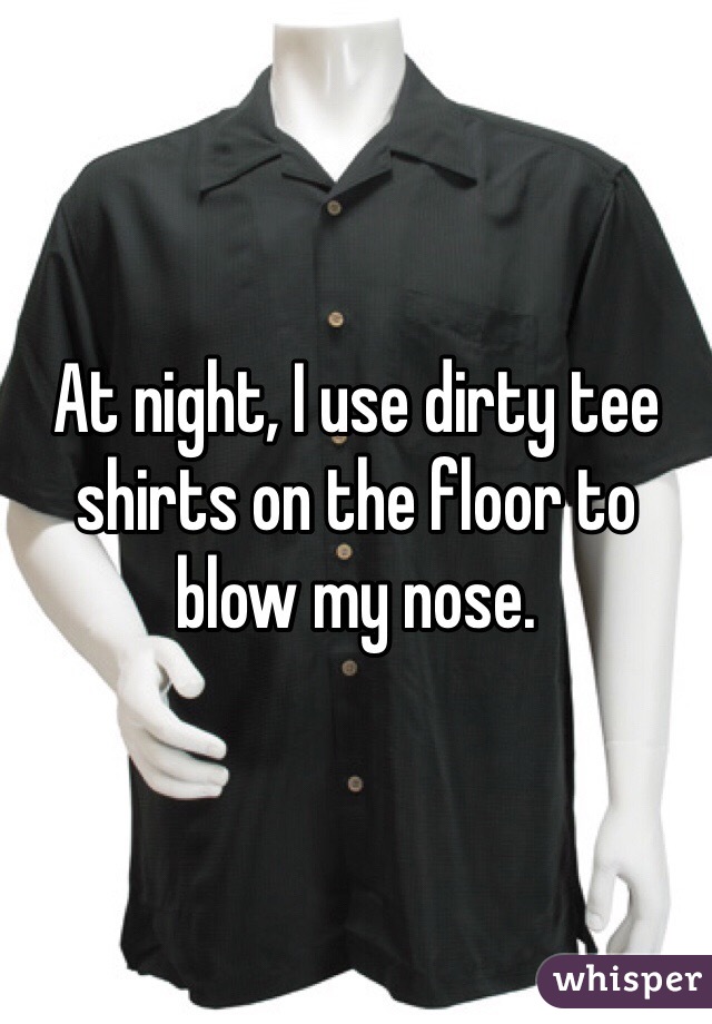 At night, I use dirty tee shirts on the floor to blow my nose. 