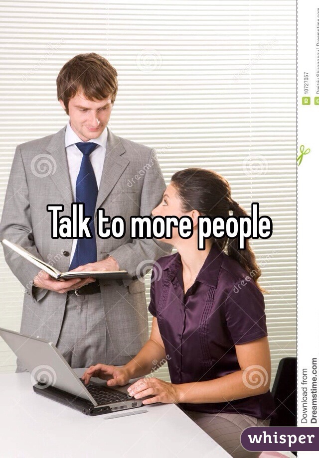 Talk to more people 