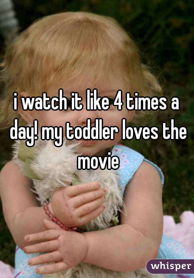 i watch it like 4 times a day! my toddler loves the movie