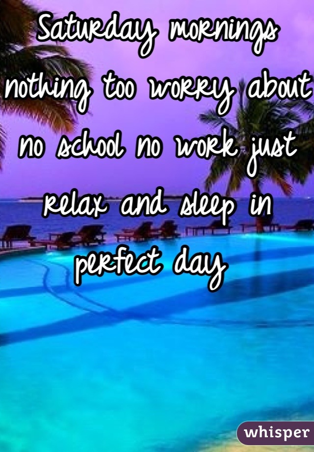 Saturday mornings nothing too worry about no school no work just relax and sleep in perfect day 