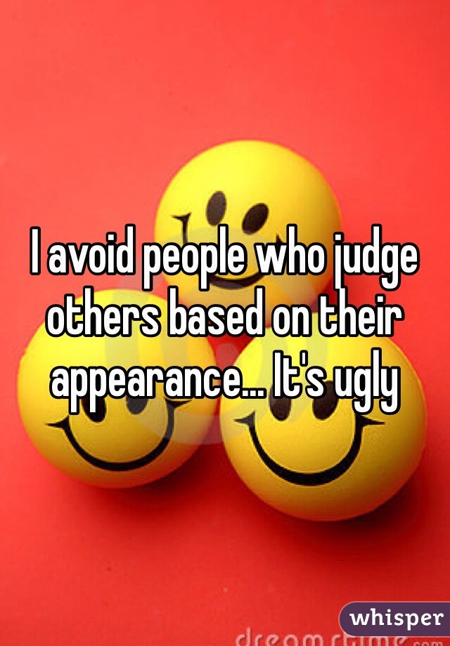 I avoid people who judge others based on their appearance... It's ugly