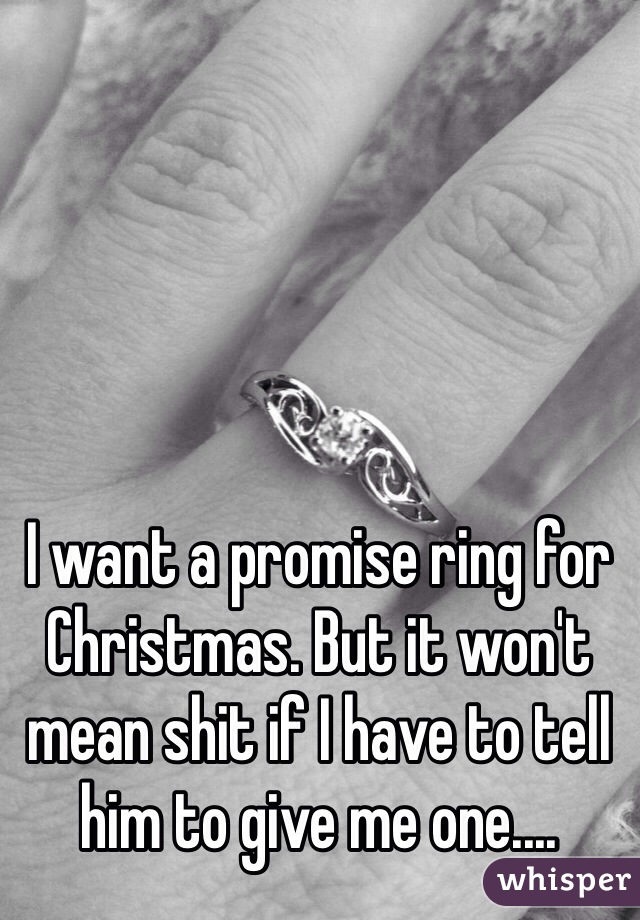 I want a promise ring for Christmas. But it won't mean shit if I have to tell him to give me one.... 