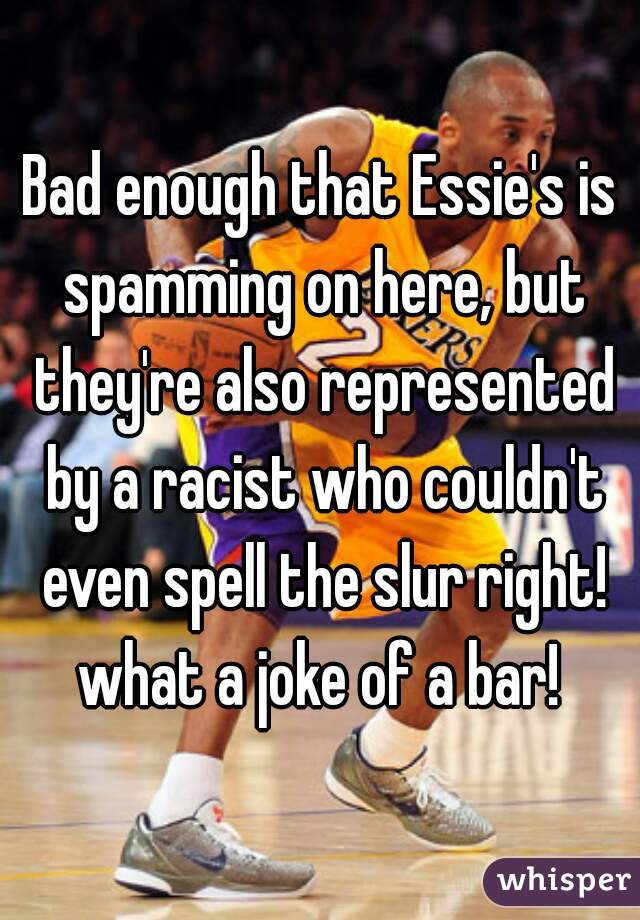 Bad enough that Essie's is spamming on here, but they're also represented by a racist who couldn't even spell the slur right! what a joke of a bar! 