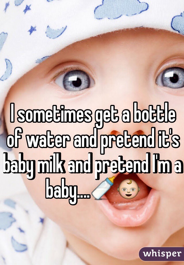 I sometimes get a bottle of water and pretend it's baby milk and pretend I'm a baby....🍼👶