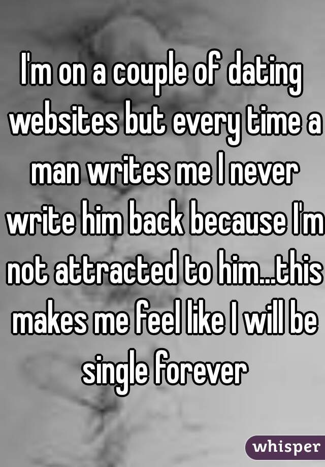 I'm on a couple of dating websites but every time a man writes me I never write him back because I'm not attracted to him...this makes me feel like I will be single forever