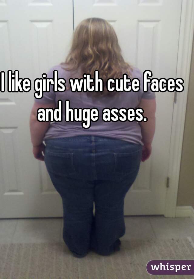I like girls with cute faces and huge asses. 
