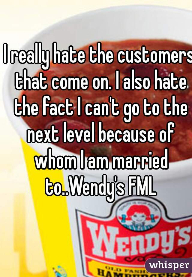 I really hate the customers that come on. I also hate the fact I can't go to the next level because of whom I am married to..Wendy's FML