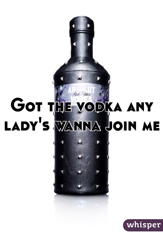 Got the vodka any lady's wanna join me 