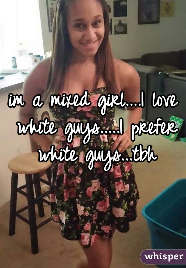 im a mixed girl....I love white guys.....I prefer white guys...tbh