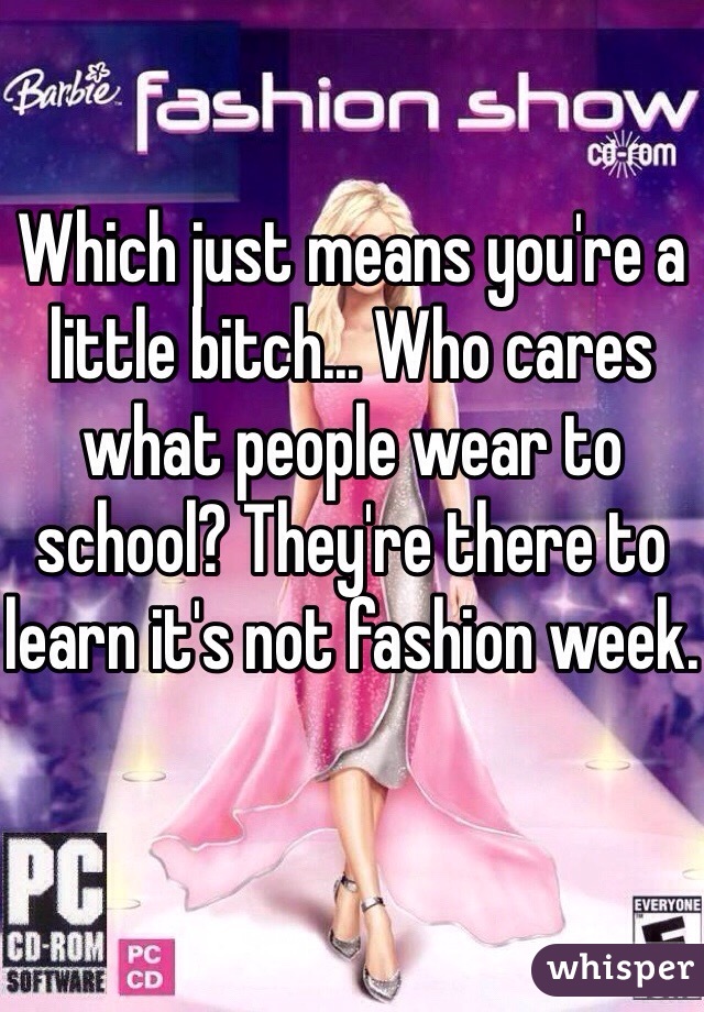 Which just means you're a little bitch... Who cares what people wear to school? They're there to learn it's not fashion week.