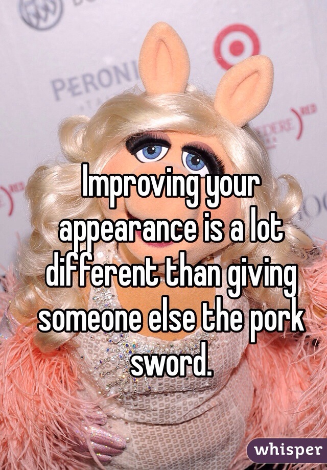 Improving your appearance is a lot different than giving someone else the pork sword. 