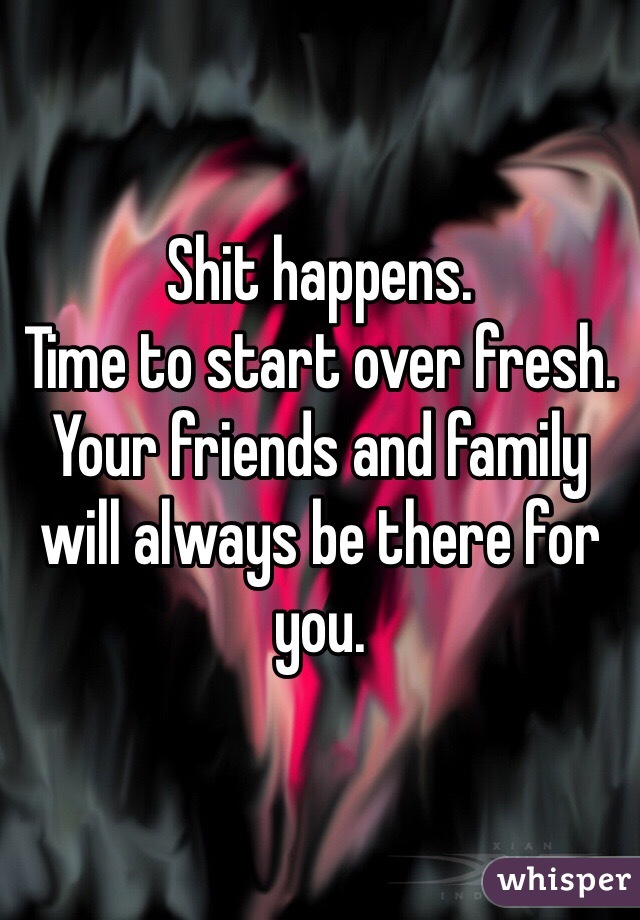 Shit happens.
Time to start over fresh.
Your friends and family will always be there for you.