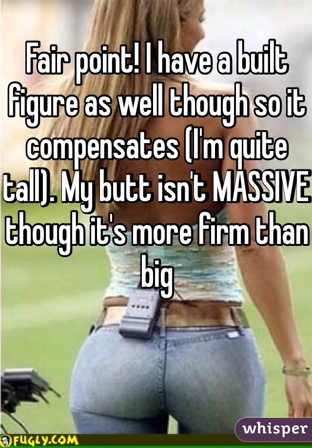 Fair point! I have a built figure as well though so it compensates (I'm quite tall). My butt isn't MASSIVE though it's more firm than big 