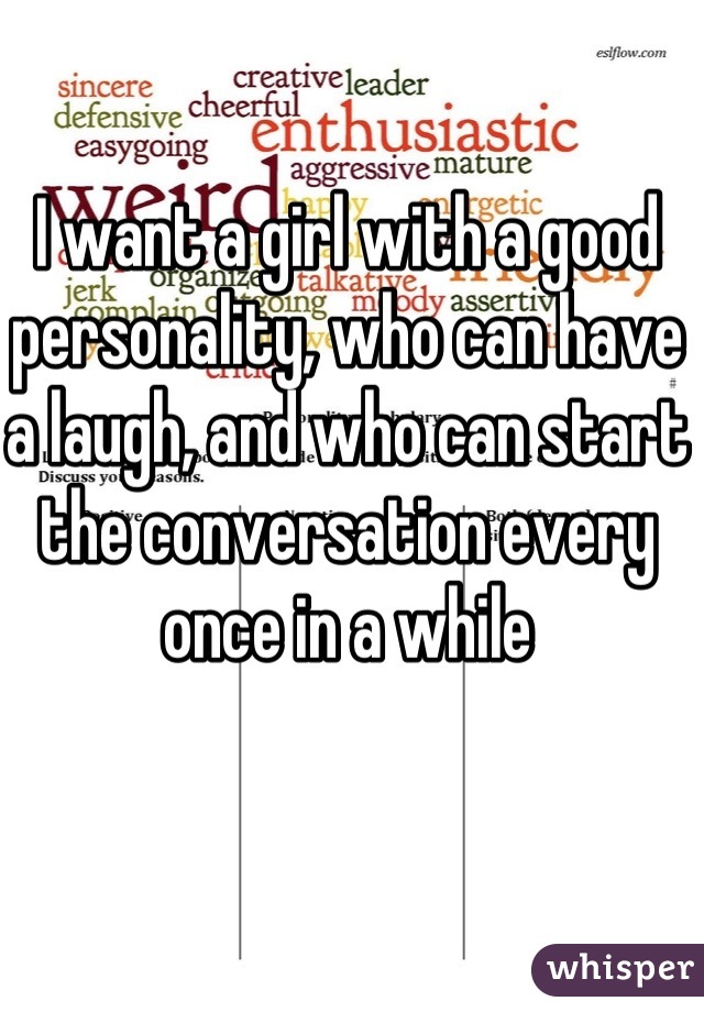 I want a girl with a good personality, who can have a laugh, and who can start the conversation every once in a while