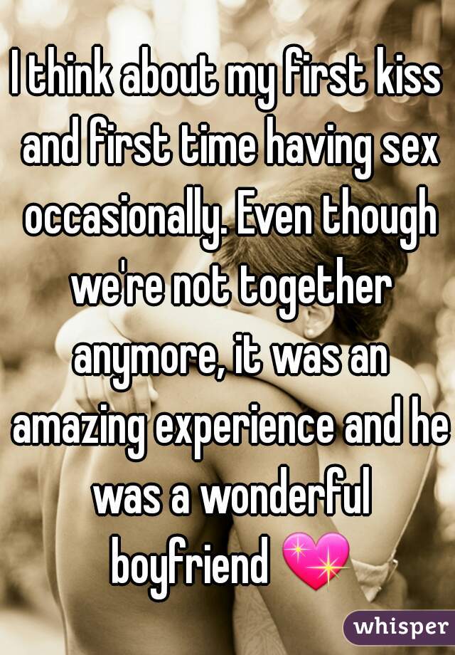 I think about my first kiss and first time having sex occasionally. Even though we're not together anymore, it was an amazing experience and he was a wonderful boyfriend 💖.