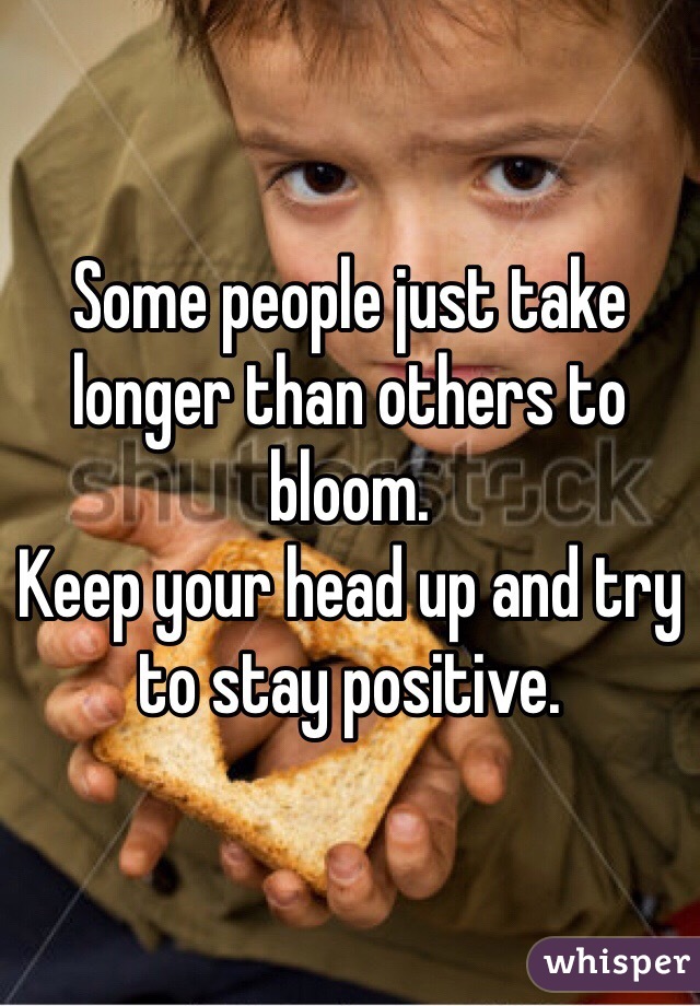 Some people just take longer than others to bloom.
Keep your head up and try to stay positive.