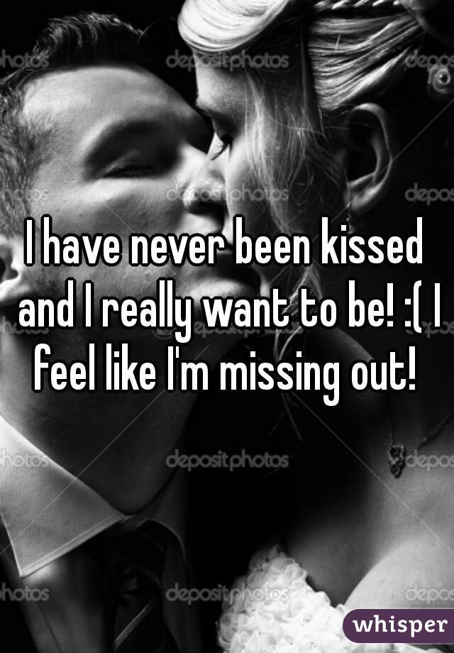 I have never been kissed and I really want to be! :( I feel like I'm missing out! 