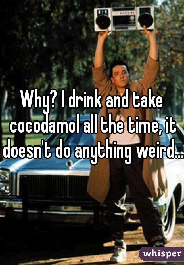 Why? I drink and take cocodamol all the time, it doesn't do anything weird... 