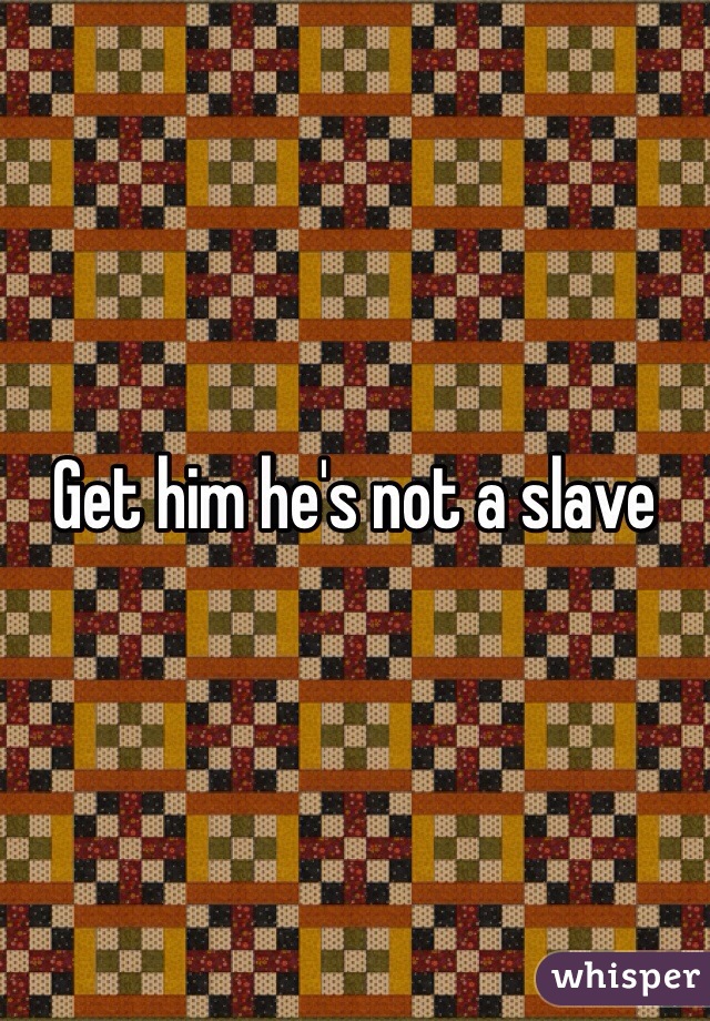 Get him he's not a slave 