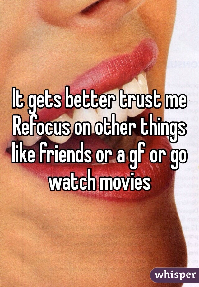 It gets better trust me
Refocus on other things like friends or a gf or go watch movies
