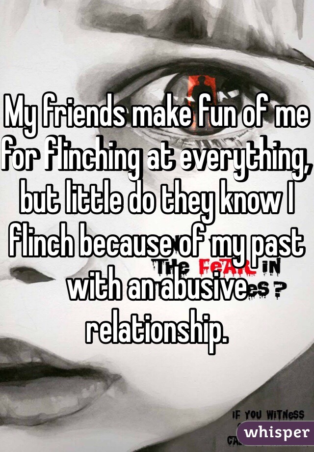 My friends make fun of me for flinching at everything, but little do they know I flinch because of my past with an abusive relationship. 